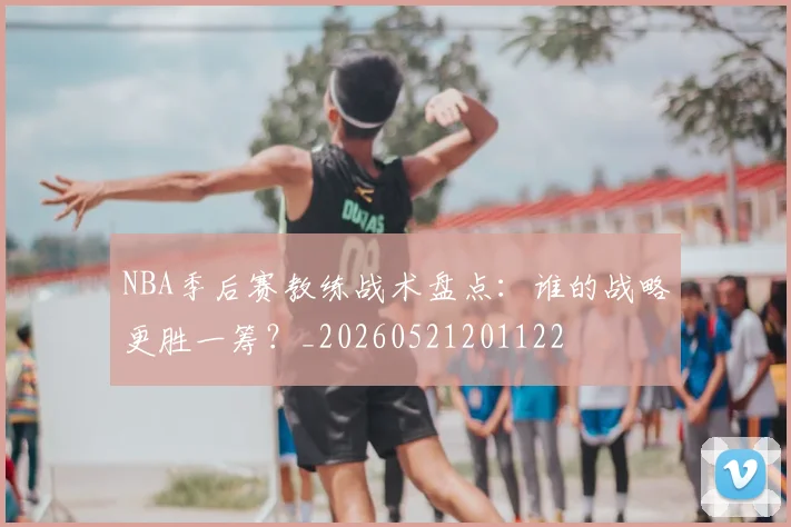 NBA季后赛教练战术盘点:谁的战略更胜一筹?_20260521201122