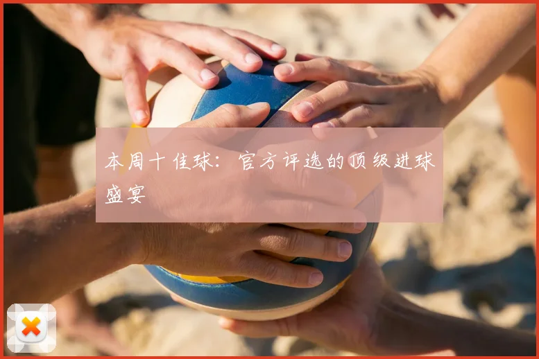 本周十佳球:官方评选的顶级进球盛宴