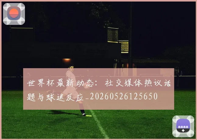 世界杯最新动态：社交媒体热议话题与球迷反应_20260526125650