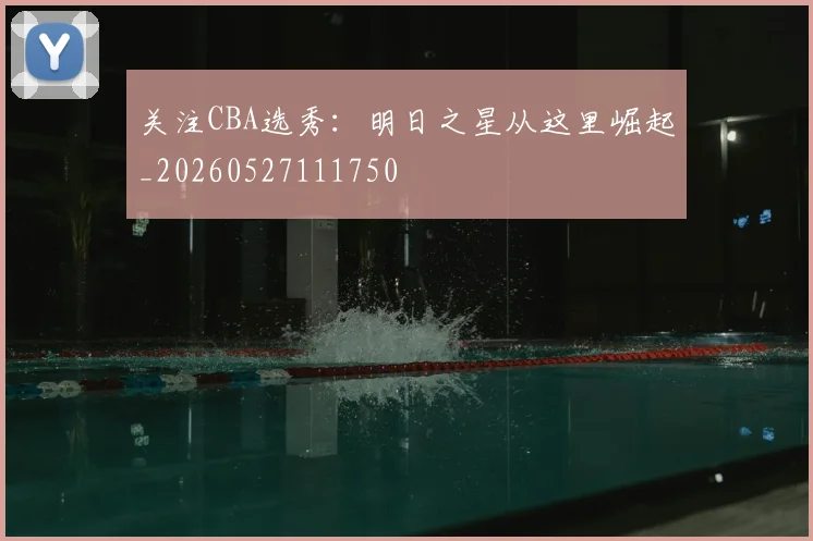 关注CBA选秀:明日之星从这里崛起_20260527111750