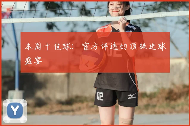 本周十佳球:官方评选的顶级进球盛宴