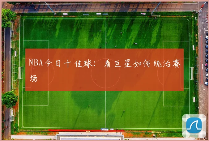 NBA今日十佳球:看巨星如何统治赛场