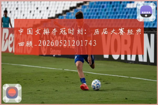 中国女排夺冠时刻:历届大赛经典回顾_20260521201743
