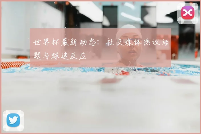 世界杯最新动态:社交媒体热议话题与球迷反应