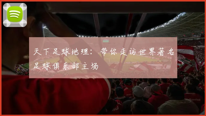 天下足球地理:带你走访世界著名足球俱乐部主场
