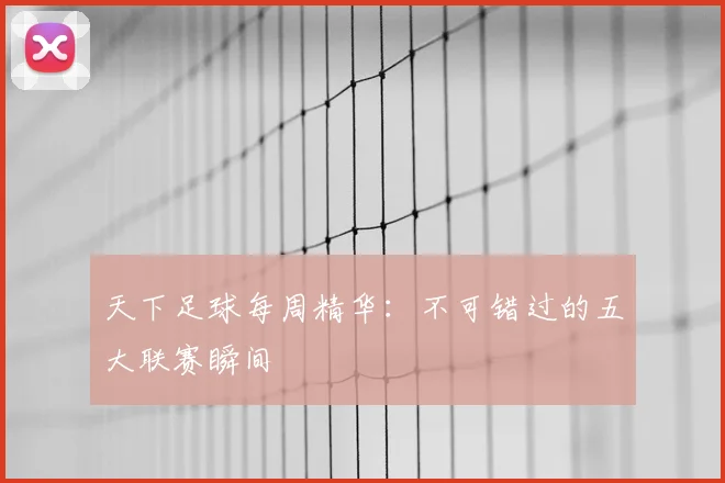 天下足球每周精华:不可错过的五大联赛瞬间