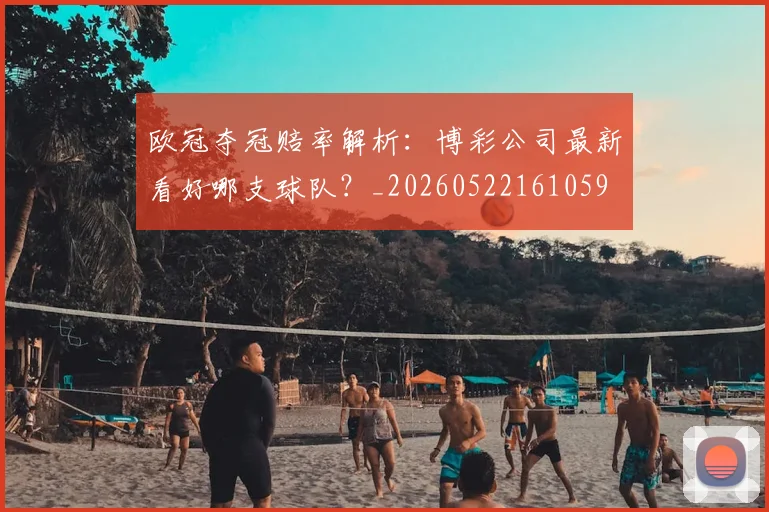 欧冠夺冠赔率解析:博彩公司最新看好哪支球队?_20260522161059