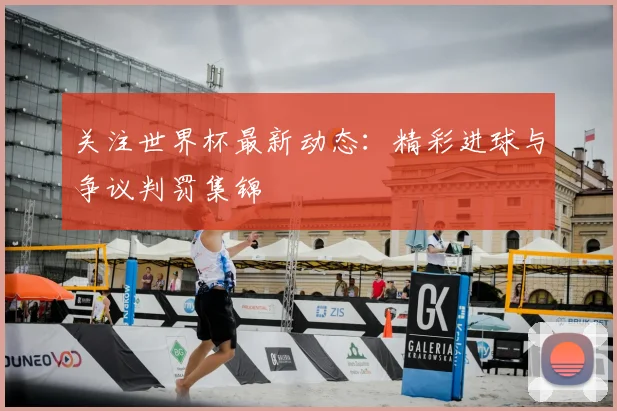 关注世界杯最新动态：精彩进球与争议判罚集锦