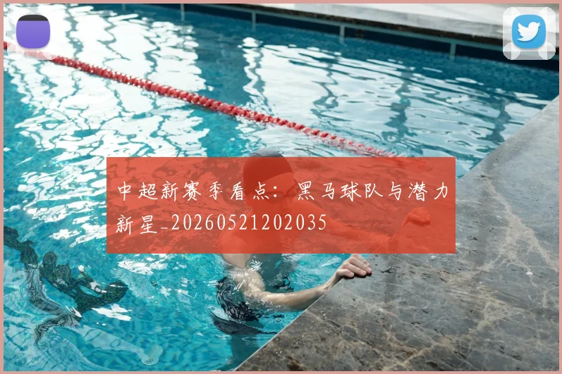 中超新赛季看点:黑马球队与潜力新星_20260521202035