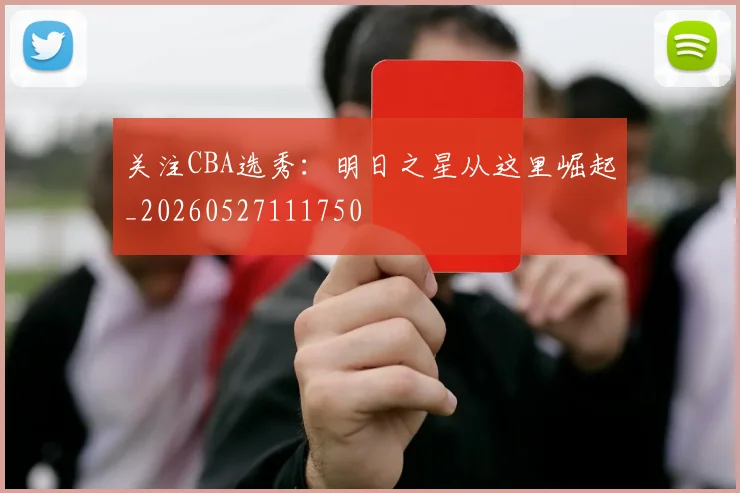 关注CBA选秀:明日之星从这里崛起_20260527111750