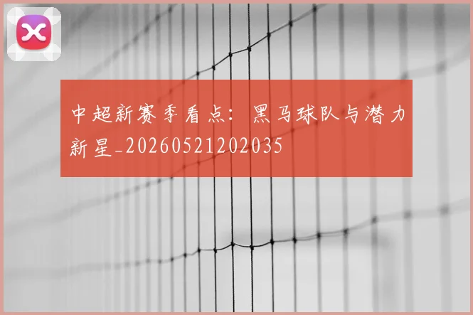中超新赛季看点:黑马球队与潜力新星_20260521202035