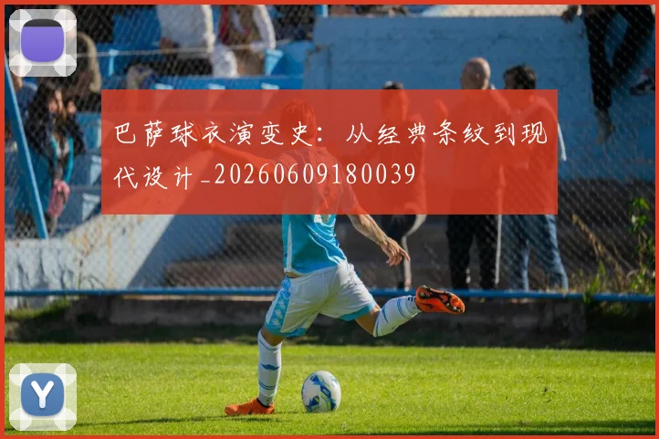 巴萨球衣演变史：从经典条纹到现代设计_20260609180039