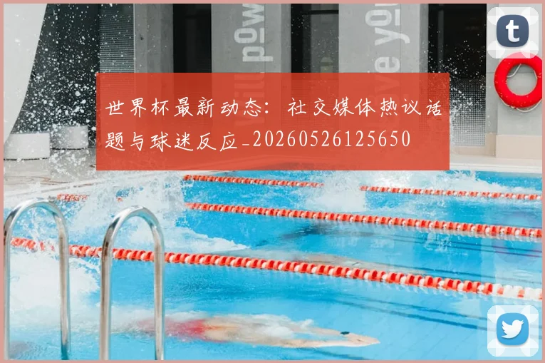 世界杯最新动态:社交媒体热议话题与球迷反应_20260526125650